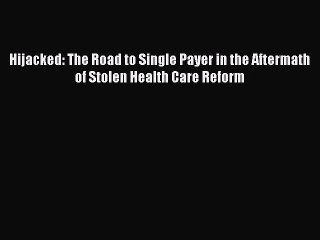 Download Hijacked: The Road to Single Payer in the Aftermath of Stolen Health Care Reform