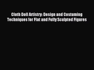 Download Cloth Doll Artistry: Design and Costuming Techniques for Flat and Fully Sculpted Figures