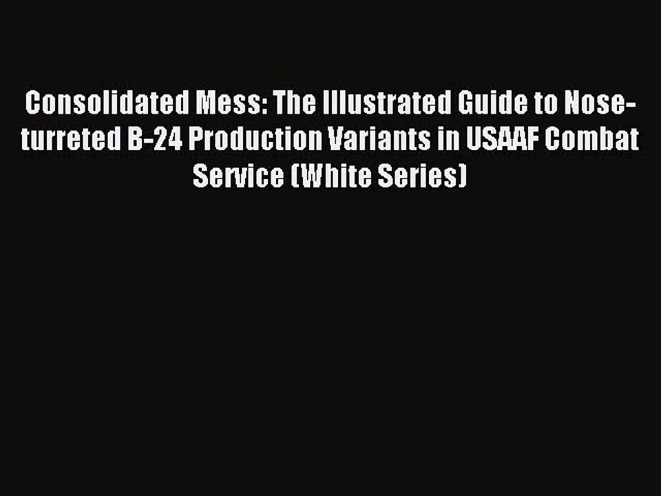 Read Consolidated Mess: The Illustrated Guide to Nose-turreted B-24 Production Variants in