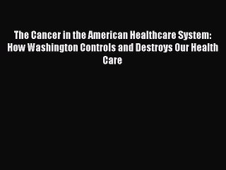 Download The Cancer in the American Healthcare System: How Washington Controls and Destroys