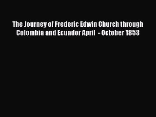 Read The Journey of Frederic Edwin Church through Colombia and Ecuador April  - October 1853