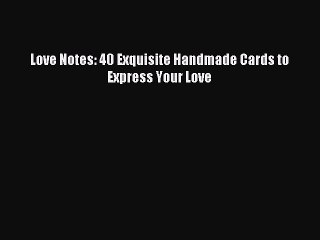 Read Love Notes: 40 Exquisite Handmade Cards to Express Your Love Ebook Online