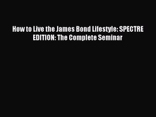 Read How to Live the James Bond Lifestyle: SPECTRE EDITION: The Complete Seminar Ebook Free