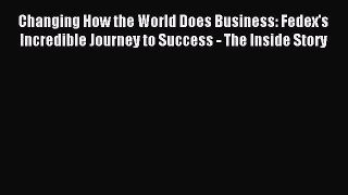 Read Changing How the World Does Business: Fedex's Incredible Journey to Success - The Inside