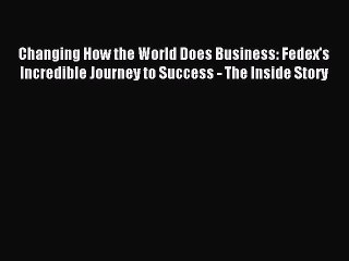 Read Changing How the World Does Business: Fedex's Incredible Journey to Success - The Inside