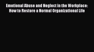 Read Emotional Abuse and Neglect in the Workplace: How to Restore a Normal Organizational Life
