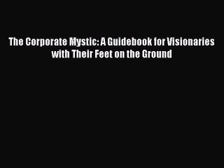 Read The Corporate Mystic: A Guidebook for Visionaries with Their Feet on the Ground Ebook