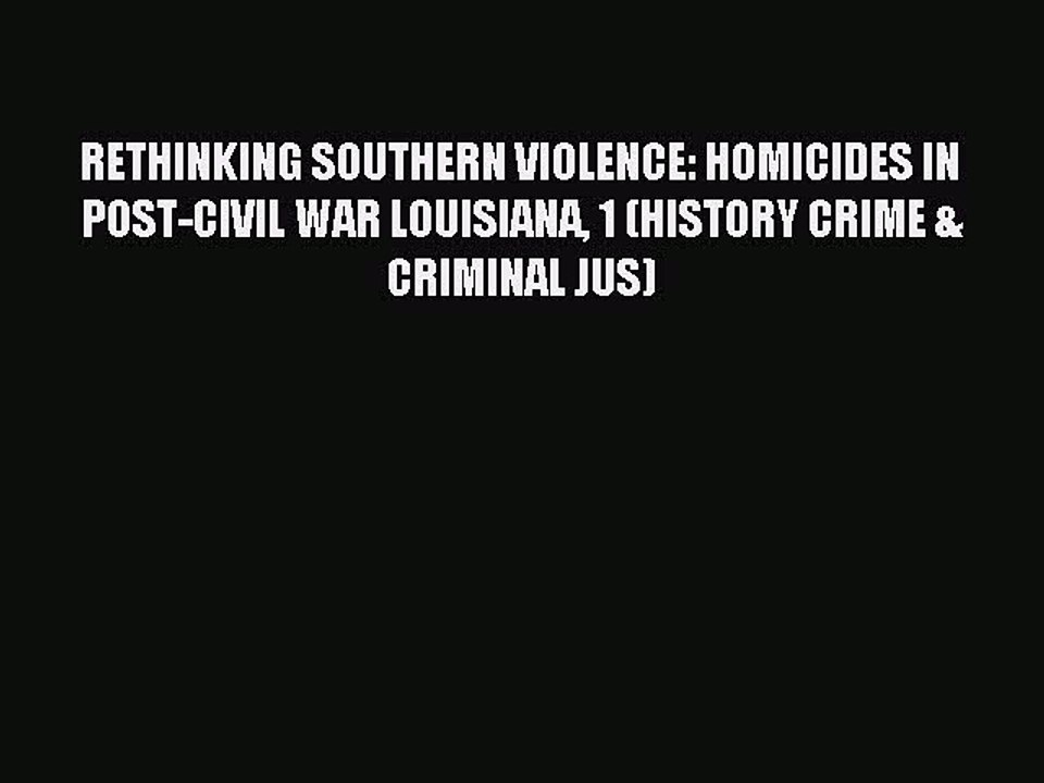 Download RETHINKING SOUTHERN VIOLENCE: HOMICIDES IN POST-CIVIL WAR LOUISIANA 1 (HISTORY CRIME