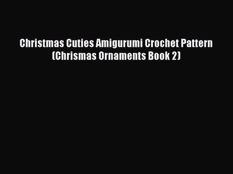 Read Christmas Cuties Amigurumi Crochet Pattern (Chrismas Ornaments Book 2) Ebook Online