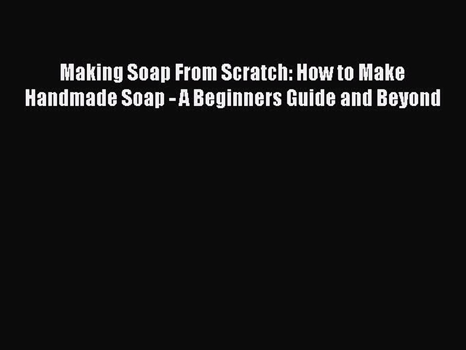 Download Making Soap From Scratch: How to Make Handmade Soap - A Beginners Guide and Beyond