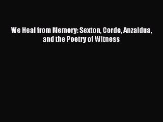 Read We Heal from Memory: Sexton Corde Anzaldua and the Poetry of Witness Ebook Free
