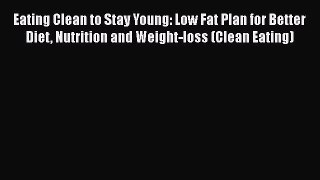 Read Eating Clean to Stay Young: Low Fat Plan for Better Diet Nutrition and Weight-loss (Clean