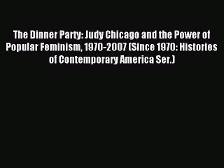 Read The Dinner Party: Judy Chicago and the Power of Popular Feminism 1970-2007 (Since 1970: