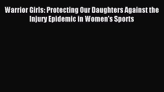 Read Warrior Girls: Protecting Our Daughters Against the Injury Epidemic in Women's Sports