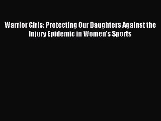 Read Warrior Girls: Protecting Our Daughters Against the Injury Epidemic in Women's Sports