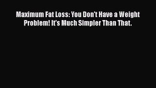 Read Maximum Fat Loss: You Don't Have a Weight Problem! It's Much Simpler Than That. Ebook