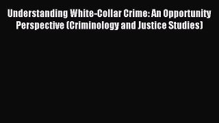 Read Understanding White-Collar Crime: An Opportunity Perspective (Criminology and Justice