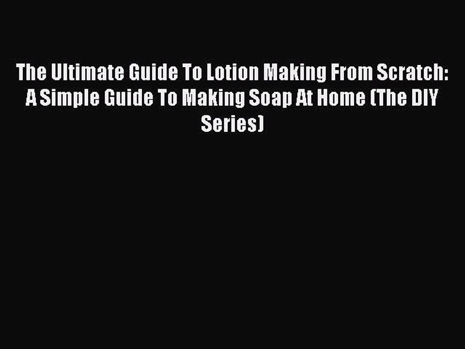 Read The Ultimate Guide To Lotion Making From Scratch: A Simple Guide To Making Soap At Home