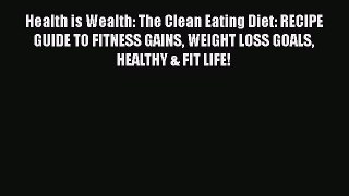 Read Health is Wealth: The Clean Eating Diet: RECIPE GUIDE TO FITNESS GAINS WEIGHT LOSS GOALS