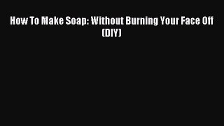 Read How To Make Soap: Without Burning Your Face Off (DIY) PDF Online