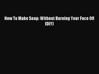 Read How To Make Soap: Without Burning Your Face Off (DIY) PDF Online