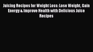 Read Juicing Recipes for Weight Loss: Lose Weight Gain Energy & Improve Health with Delicious