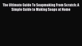 Read The Ultimate Guide To Soapmaking From Scratch: A Simple Guide to Making Soaps at Home