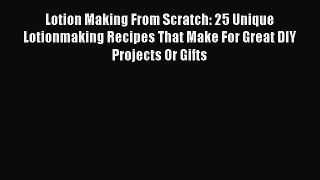 Read Lotion Making From Scratch: 25 Unique Lotionmaking Recipes That Make For Great DIY Projects