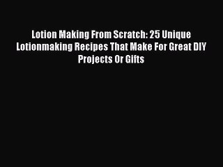 Read Lotion Making From Scratch: 25 Unique Lotionmaking Recipes That Make For Great DIY Projects