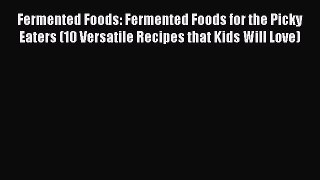 [PDF] Fermented Foods: Fermented Foods for the Picky Eaters (10 Versatile Recipes that Kids