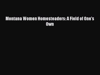 Read Montana Women Homesteaders: A Field of One's Own Ebook Free