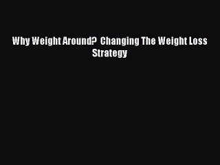 [PDF] Why Weight Around?  Changing The Weight Loss Strategy [Download] Full Ebook