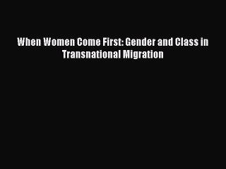 Read When Women Come First: Gender and Class in Transnational Migration Ebook Free