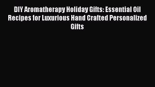 Download DIY Aromatherapy Holiday Gifts: Essential Oil Recipes for Luxurious Hand Crafted Personalized