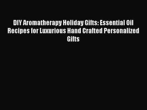 Download DIY Aromatherapy Holiday Gifts: Essential Oil Recipes for Luxurious Hand Crafted Personalized