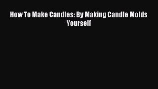 Download How To Make Candles: By Making Candle Molds Yourself PDF Free