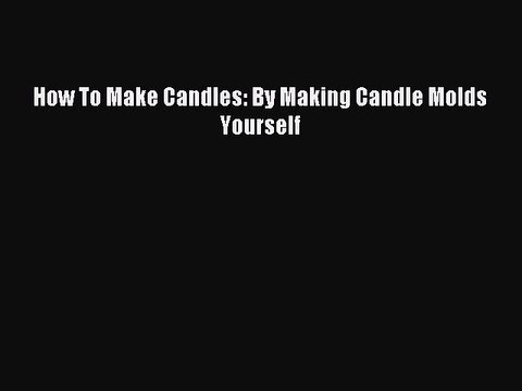 Download How To Make Candles: By Making Candle Molds Yourself PDF Free