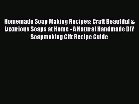 Read Homemade Soap Making Recipes: Craft Beautiful & Luxurious Soaps at Home - A Natural Handmade