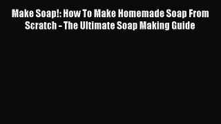 Read Make Soap!: How To Make Homemade Soap From Scratch - The Ultimate Soap Making Guide Ebook
