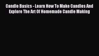 Read Candle Basics - Learn How To Make Candles And Explore The Art Of Homemade Candle Making
