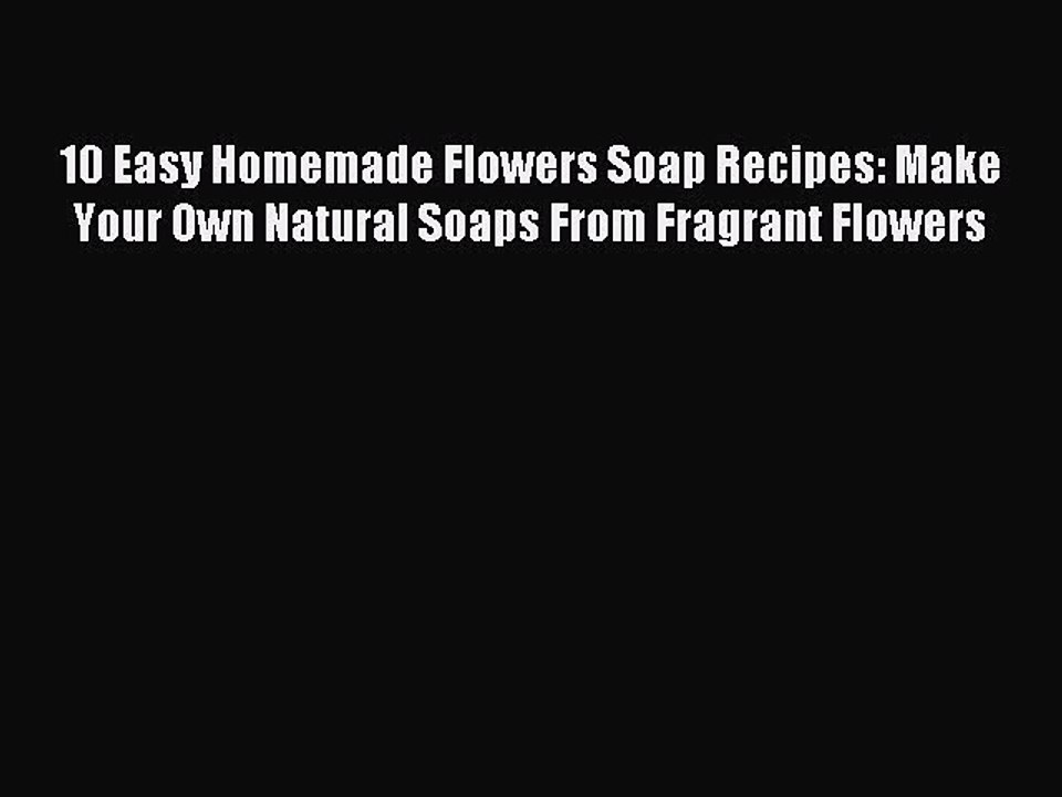 Read 10 Easy Homemade Flowers Soap Recipes: Make Your Own Natural Soaps From Fragrant Flowers