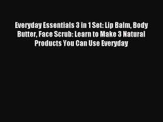 Read Everyday Essentials 3 in 1 Set: Lip Balm Body Butter Face Scrub: Learn to Make 3 Natural