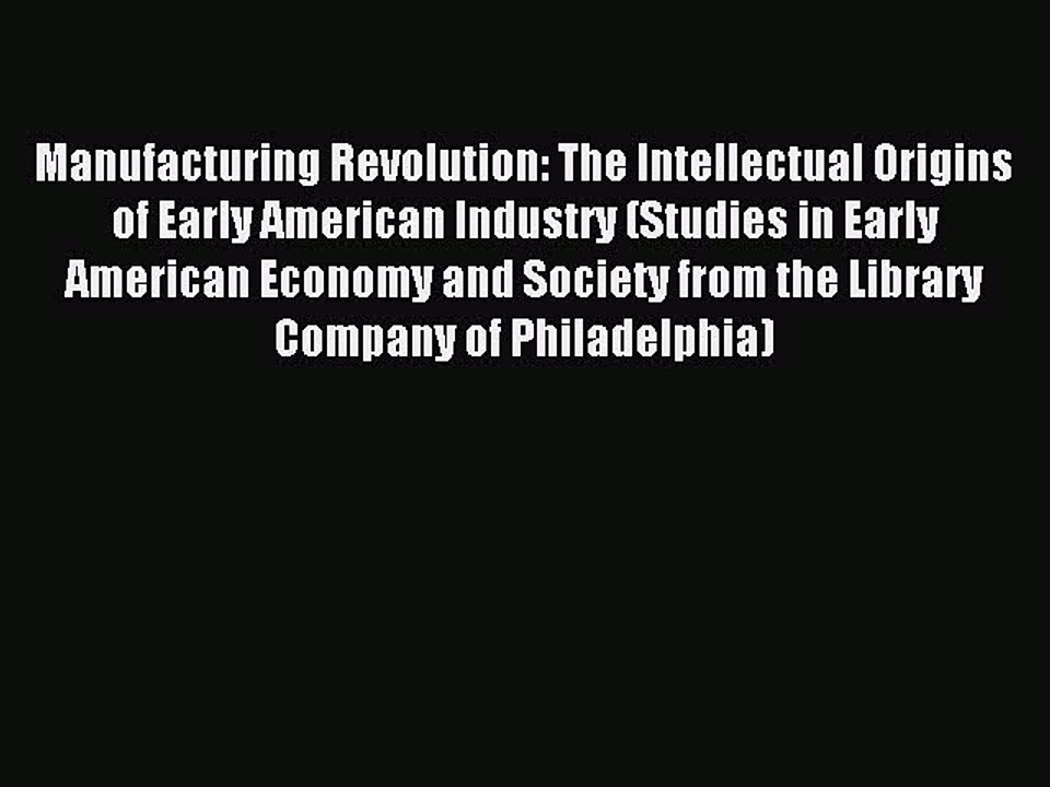 Read Manufacturing Revolution: The Intellectual Origins of Early American Industry (Studies