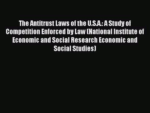 Read The Antitrust Laws of the U.S.A.: A Study of Competition Enforced by Law (National Institute