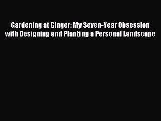 Read Gardening at Ginger: My Seven-Year Obsession with Designing and Planting a Personal Landscape