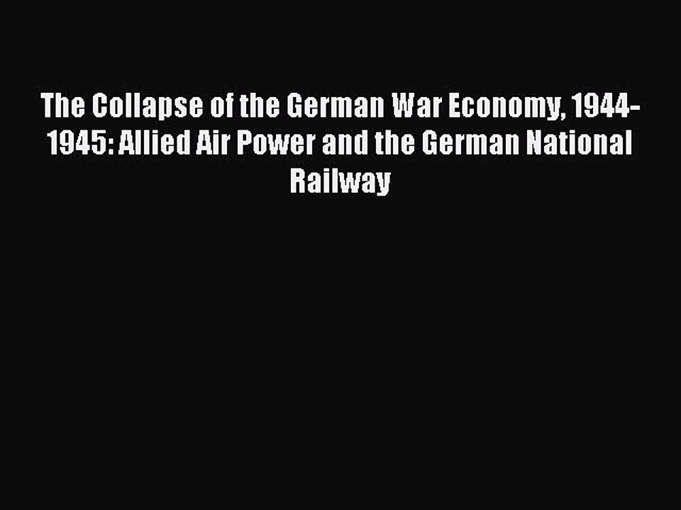 Read The Collapse of the German War Economy 1944-1945: Allied Air Power and the German National