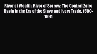 Read River of Wealth River of Sorrow: The Central Zaire Basin in the Era of the Slave and Ivory