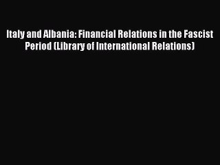Read Italy and Albania: Financial Relations in the Fascist Period (Library of International