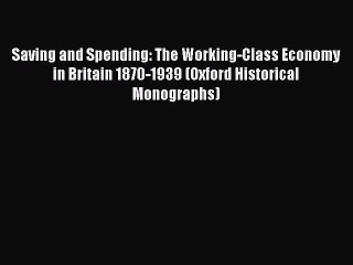 Read Saving and Spending: The Working-Class Economy in Britain 1870-1939 (Oxford Historical