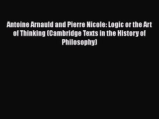 Download Antoine Arnauld and Pierre Nicole: Logic or the Art of Thinking (Cambridge Texts in
